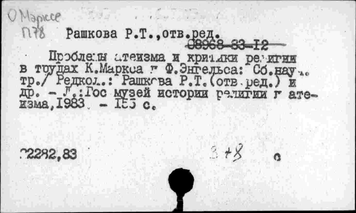 ﻿Уирхссе	- • ■ ■
ПН Рашкова Р.Т.,отв.ред.
^896В--83^1г-
Прэблемы атеизма и критики религия в трудах К.Маркса г Ф.Энгельса: Сб.науч«, тр./ Редко/..: Рашкгва Р.Т.(отв -ред.Ги др. - Л:Гос м^зей истории религии г ате-изма.)дУо<э, ••	с.
°2282,83
-• о